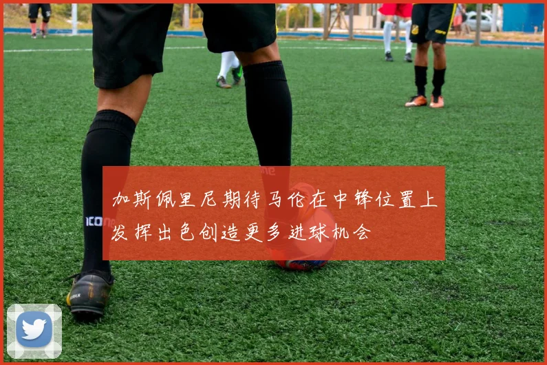 加斯佩里尼期待马伦在中锋位置上发挥出色创造更多进球机会