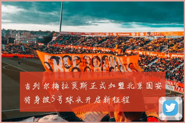 吉列尔梅拉莫斯正式加盟北京国安将身披5号球衣开启新征程