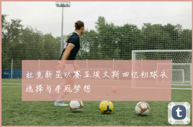 杜克新星以赛亚埃文斯回忆初球衣选择与夺冠梦想