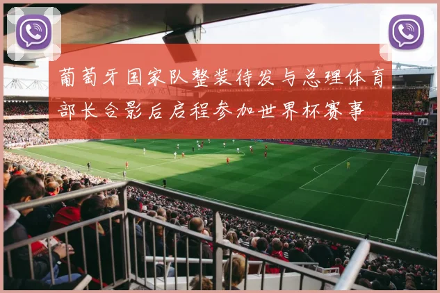 葡萄牙国家队整装待发与总理体育部长合影后启程参加世界杯赛事