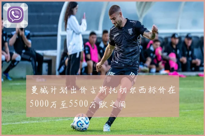 曼城计划出价古斯托切尔西标价在5000万至5500万欧之间
