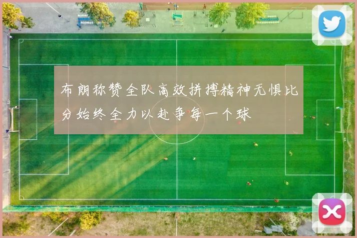 布朗称赞全队高效拼搏精神无惧比分始终全力以赴争每一个球