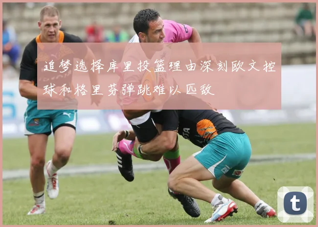 追梦选择库里投篮理由深刻欧文控球和格里芬弹跳难以匹敌