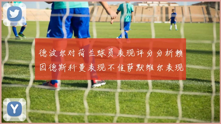 德波尔对荷兰球员表现评分分析赖因德斯科曼表现不佳萨默维尔表现出色