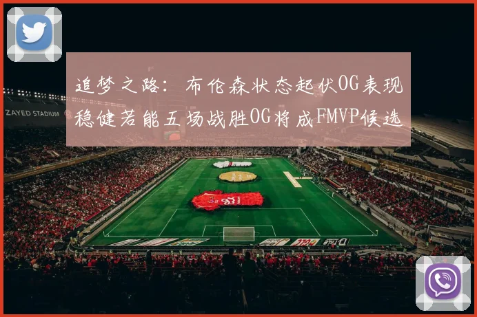 追梦之路：布伦森状态起伏OG表现稳健若能五场战胜OG将成FMVP候选