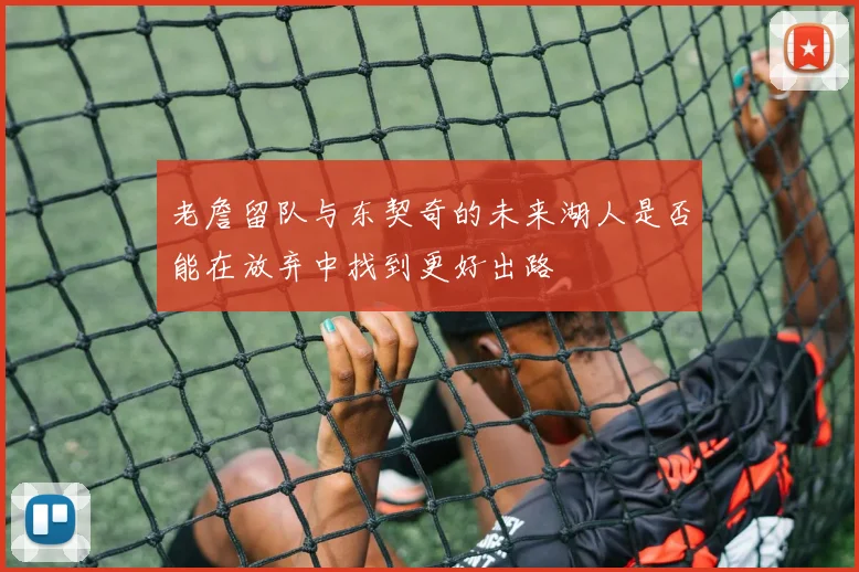 老詹留队与东契奇的未来湖人是否能在放弃中找到更好出路