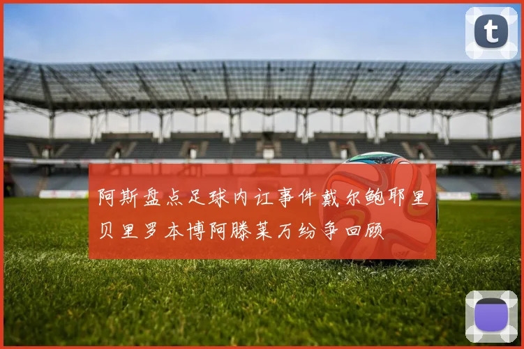 阿斯盘点足球内讧事件戴尔鲍耶里贝里罗本博阿滕莱万纷争回顾