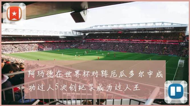 阿玛德在世界杯对阵厄瓜多尔中成功过人5次创纪录成为过人王