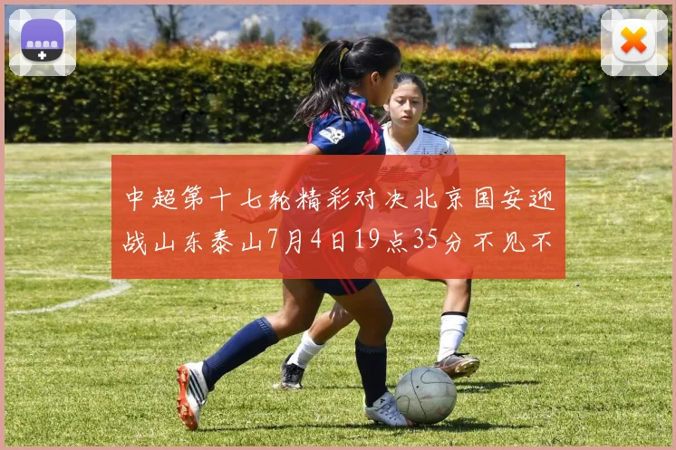 中超第十七轮精彩对决北京国安迎战山东泰山7月4日19点35分不见不散