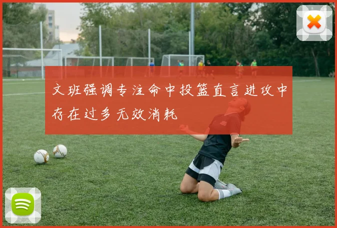 文班强调专注命中投篮直言进攻中存在过多无效消耗