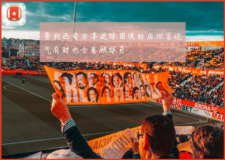普利西奇分享进球困境经历坦言运气有时也会眷顾球员