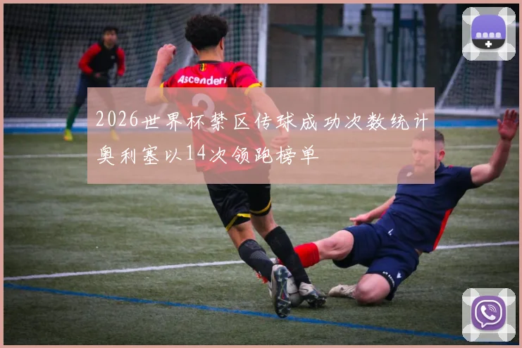 2026世界杯禁区传球成功次数统计奥利塞以14次领跑榜单