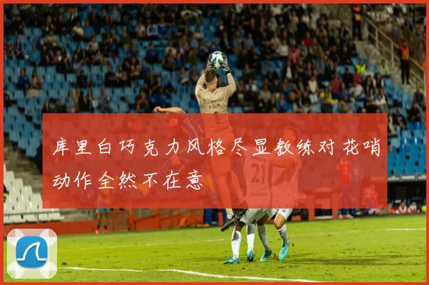 库里白巧克力风格尽显教练对花哨动作全然不在意
