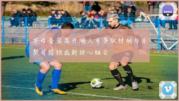 字母哥若离开湖人可争取特纳与东契奇搭档成新核心组合