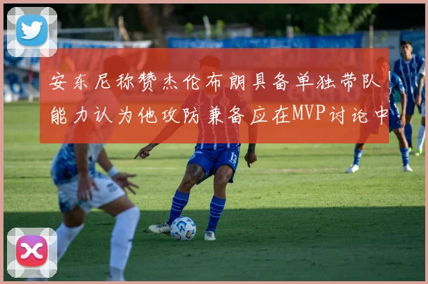 安东尼称赞杰伦布朗具备单独带队能力认为他攻防兼备应在MVP讨论中占有一席之地