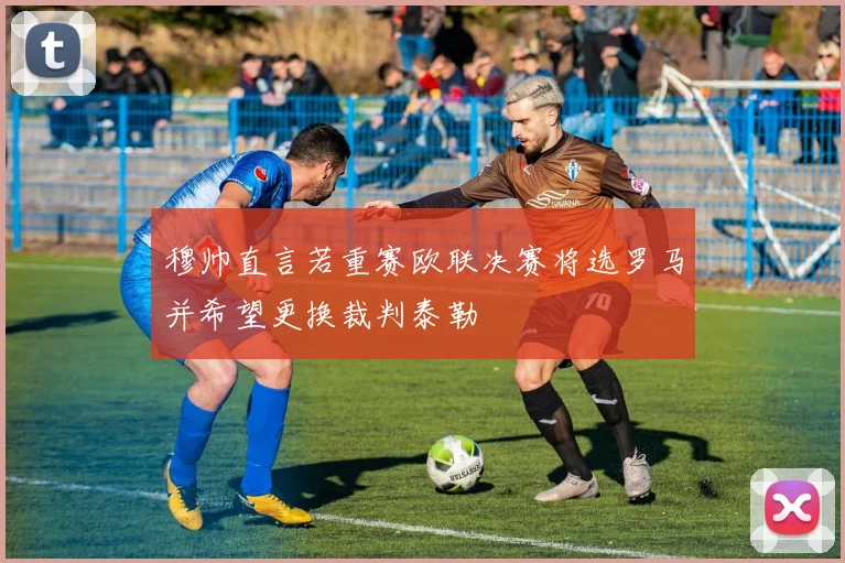 穆帅直言若重赛欧联决赛将选罗马并希望更换裁判泰勒