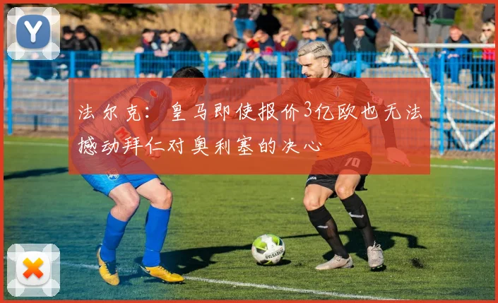法尔克：皇马即使报价3亿欧也无法撼动拜仁对奥利塞的决心