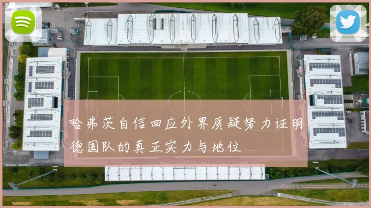 哈弗茨自信回应外界质疑努力证明德国队的真正实力与地位