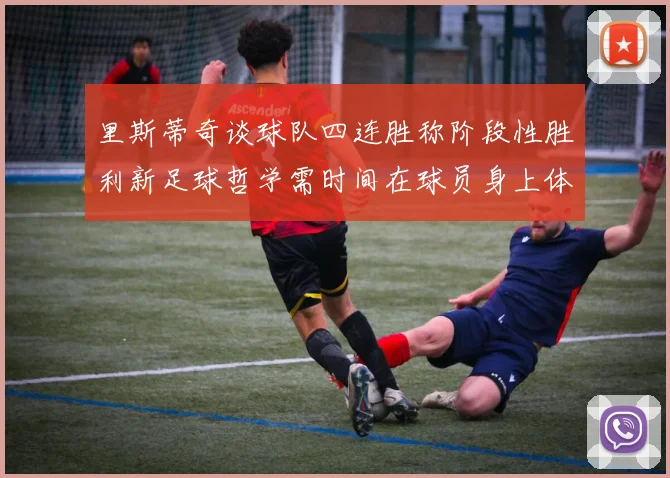 里斯蒂奇谈球队四连胜称阶段性胜利新足球哲学需时间在球员身上体现