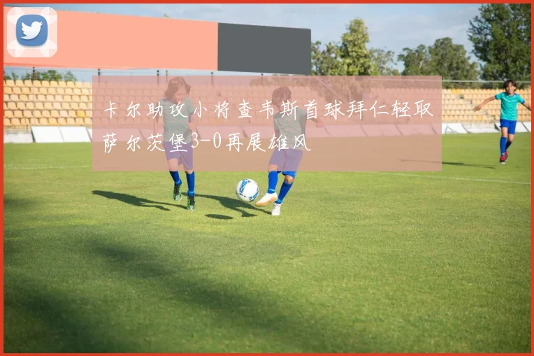 卡尔助攻小将查韦斯首球拜仁轻取萨尔茨堡3-0再展雄风