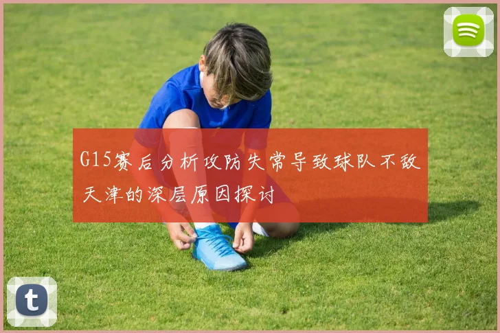 G15赛后分析攻防失常导致球队不敌天津的深层原因探讨