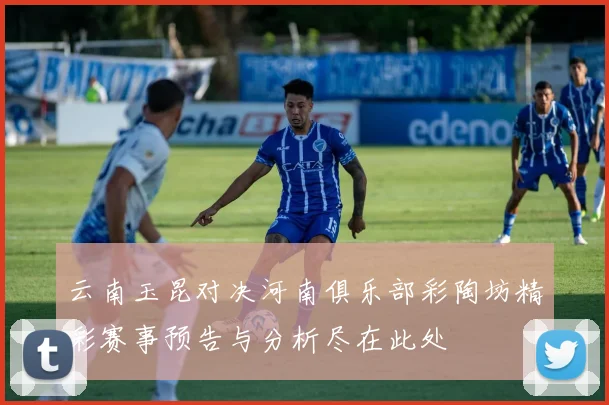云南玉昆对决河南俱乐部彩陶坊精彩赛事预告与分析尽在此处