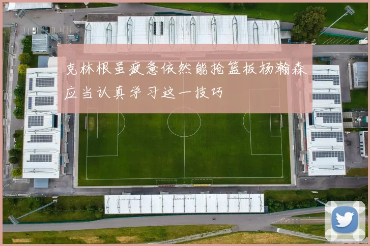 克林根虽疲惫依然能抢篮板杨瀚森应当认真学习这一技巧