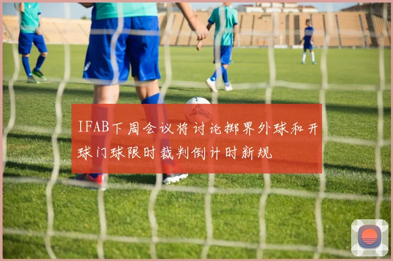 IFAB下周会议将讨论掷界外球和开球门球限时裁判倒计时新规