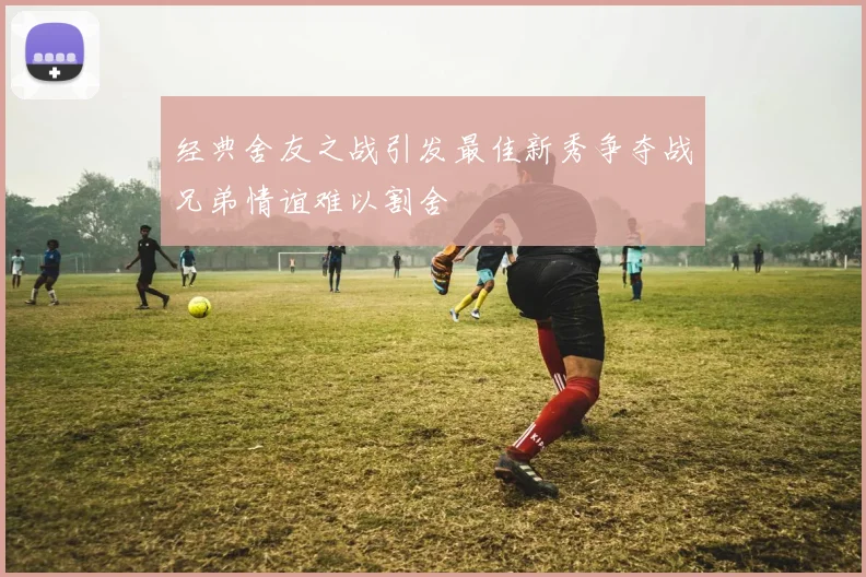 经典舍友之战引发最佳新秀争夺战兄弟情谊难以割舍
