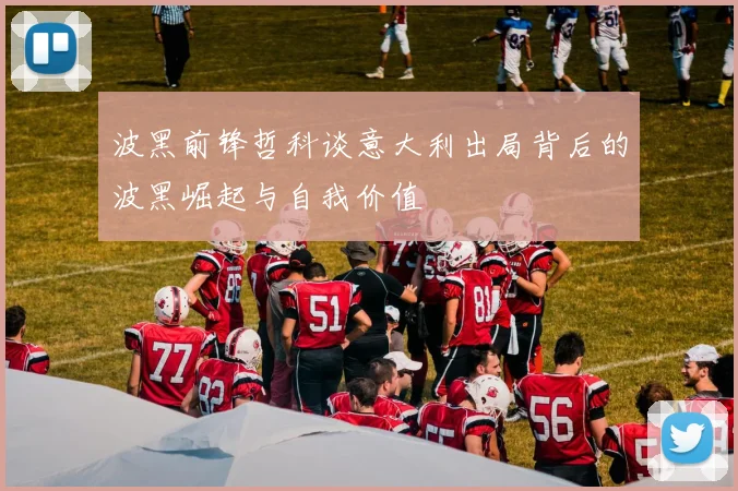 波黑前锋哲科谈意大利出局背后的波黑崛起与自我价值