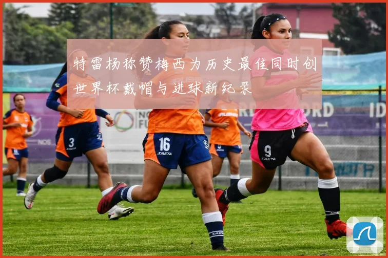 特雷杨称赞梅西为历史最佳同时创世界杯戴帽与进球新纪录