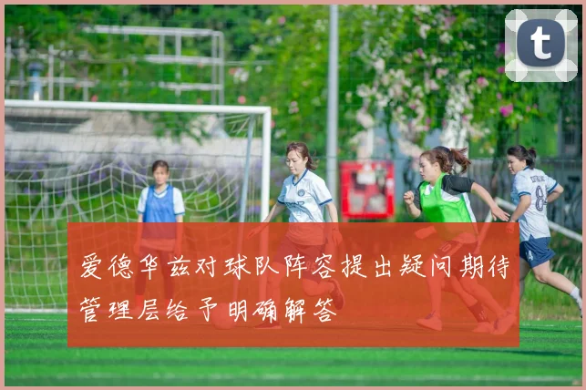 爱德华兹对球队阵容提出疑问期待管理层给予明确解答