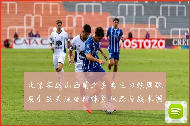 北京客战山西前夕多名主力缺席踩场引发关注分析球员状态与战术调整