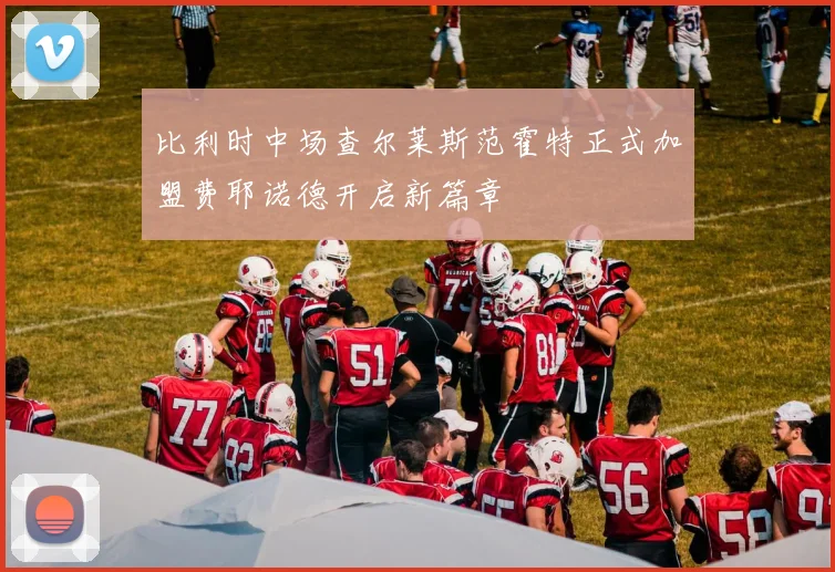 比利时中场查尔莱斯范霍特正式加盟费耶诺德开启新篇章