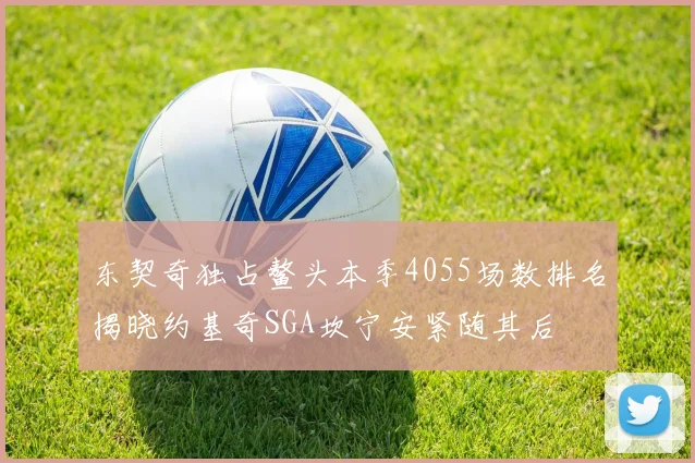 东契奇独占鳌头本季4055场数排名揭晓约基奇SGA坎宁安紧随其后