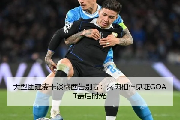 大型团建麦卡谈梅西告别赛：烤肉相伴见证GOAT最后时光（fbsport）